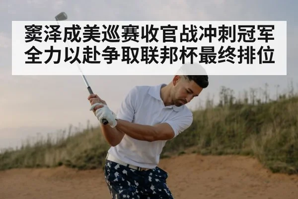 窦泽成美巡赛收官战冲刺冠军全力以赴争取联邦杯最终排位