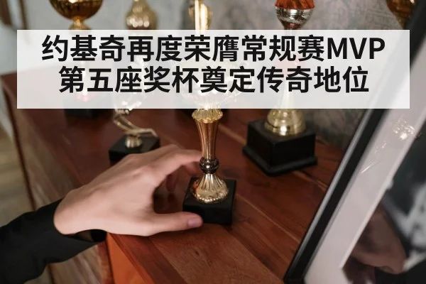 约基奇再度荣膺常规赛MVP第五座奖杯奠定传奇地位