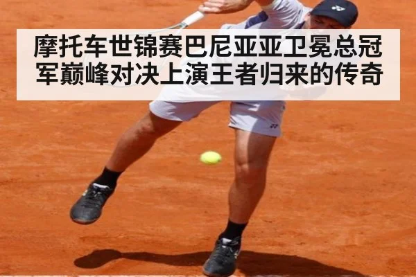 摩托车世锦赛巴尼亚亚卫冕总冠军巅峰对决上演王者归来的传奇